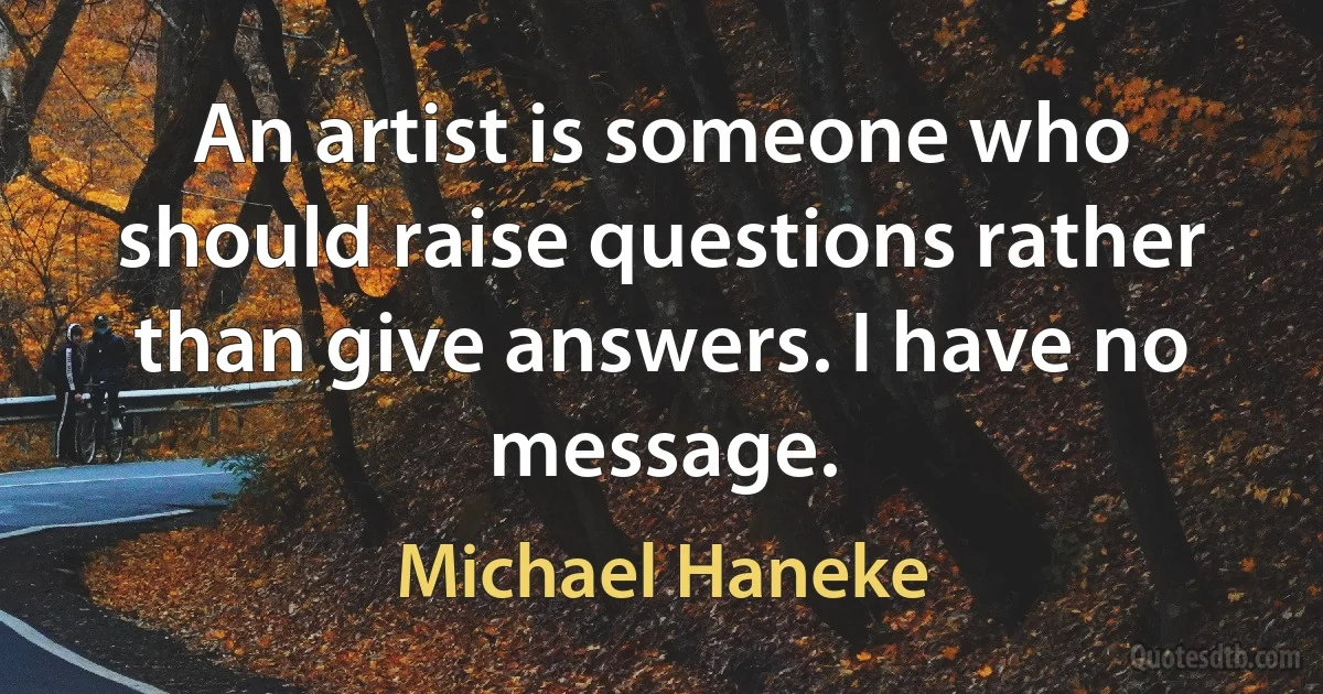 An artist is someone who should raise questions rather than give answers. I have no message. (Michael Haneke)