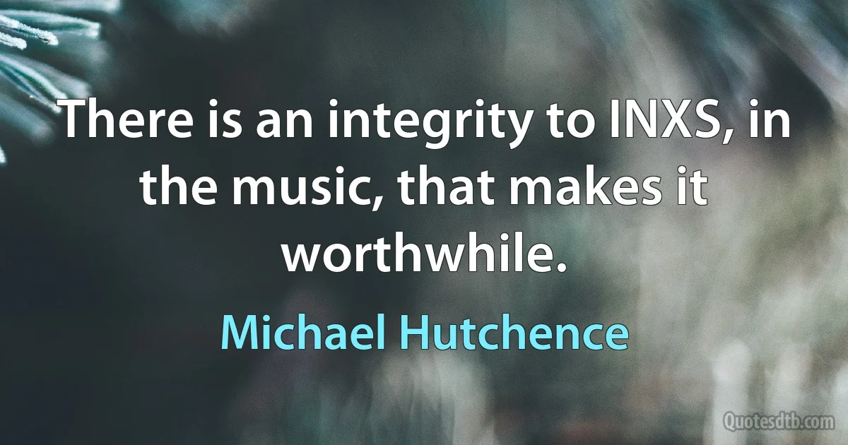 There is an integrity to INXS, in the music, that makes it worthwhile. (Michael Hutchence)