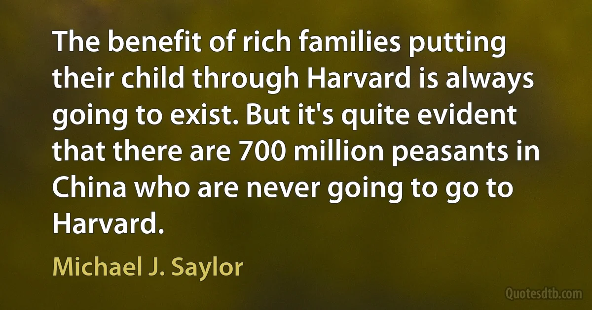 The benefit of rich families putting their child through Harvard is always going to exist. But it's quite evident that there are 700 million peasants in China who are never going to go to Harvard. (Michael J. Saylor)