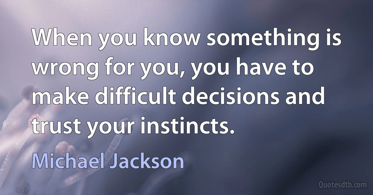 When you know something is wrong for you, you have to make difficult decisions and trust your instincts. (Michael Jackson)