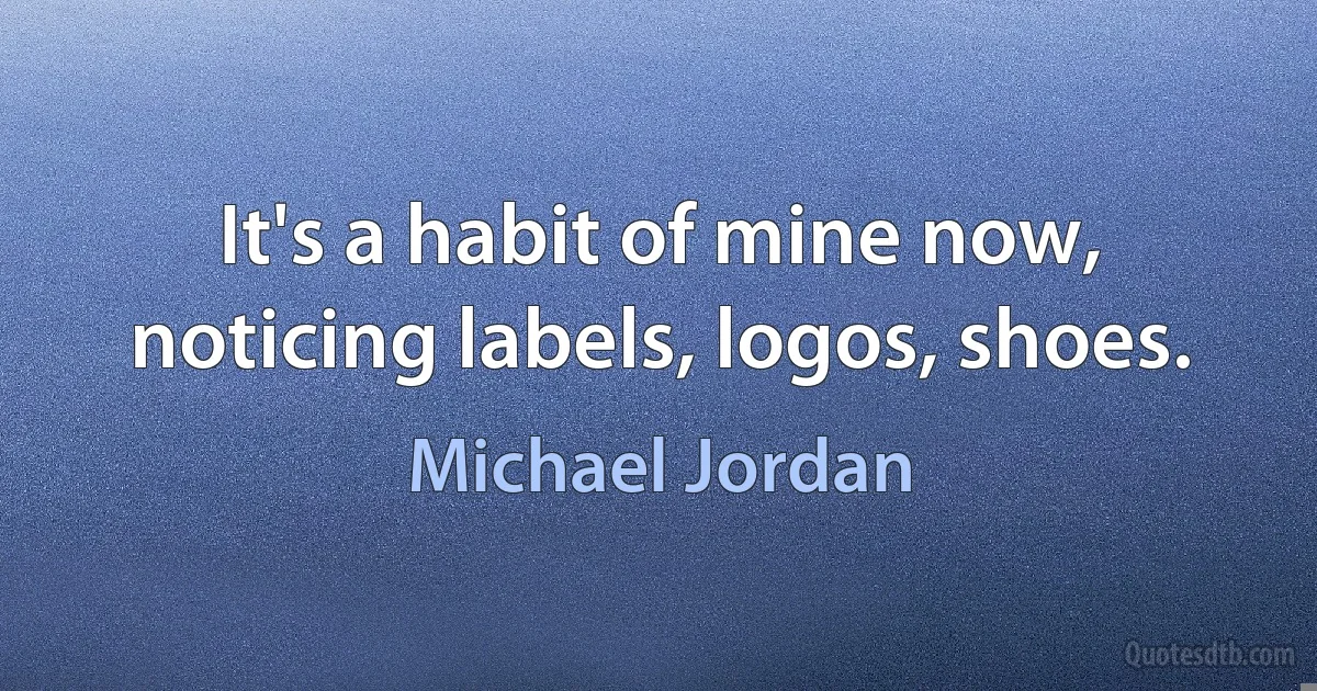 It's a habit of mine now, noticing labels, logos, shoes. (Michael Jordan)