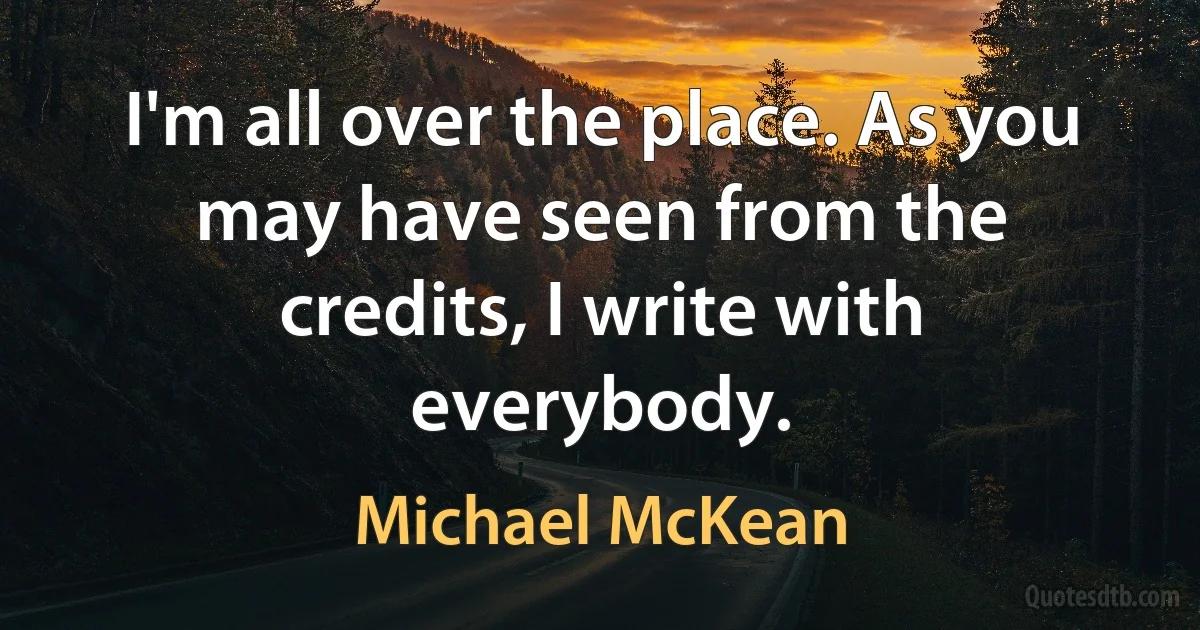 I'm all over the place. As you may have seen from the credits, I write with everybody. (Michael McKean)