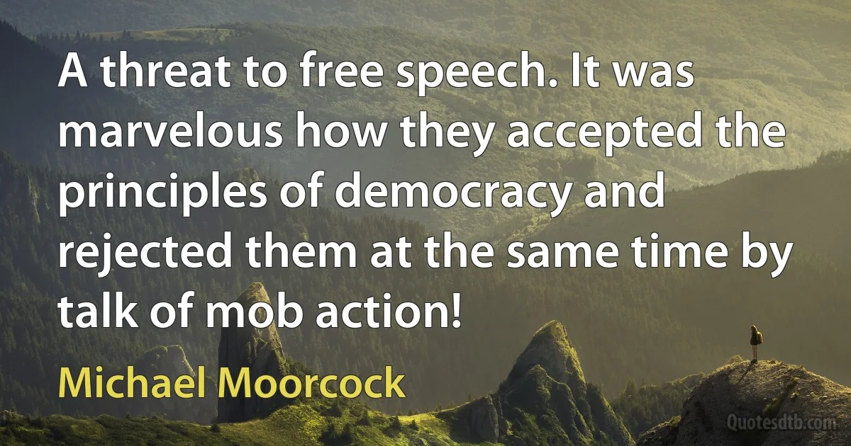 A threat to free speech. It was marvelous how they accepted the principles of democracy and rejected them at the same time by talk of mob action! (Michael Moorcock)