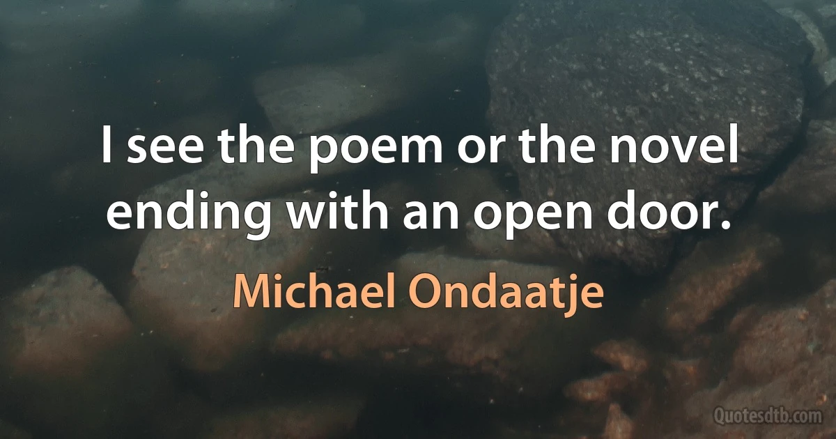 I see the poem or the novel ending with an open door. (Michael Ondaatje)