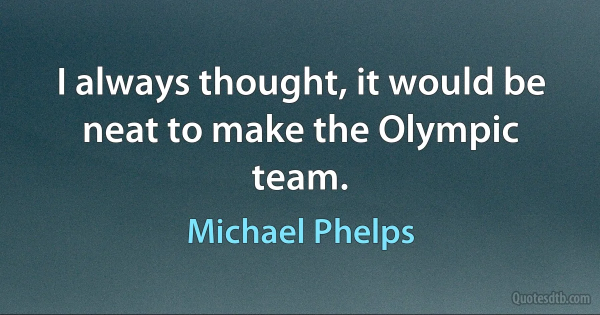 I always thought, it would be neat to make the Olympic team. (Michael Phelps)