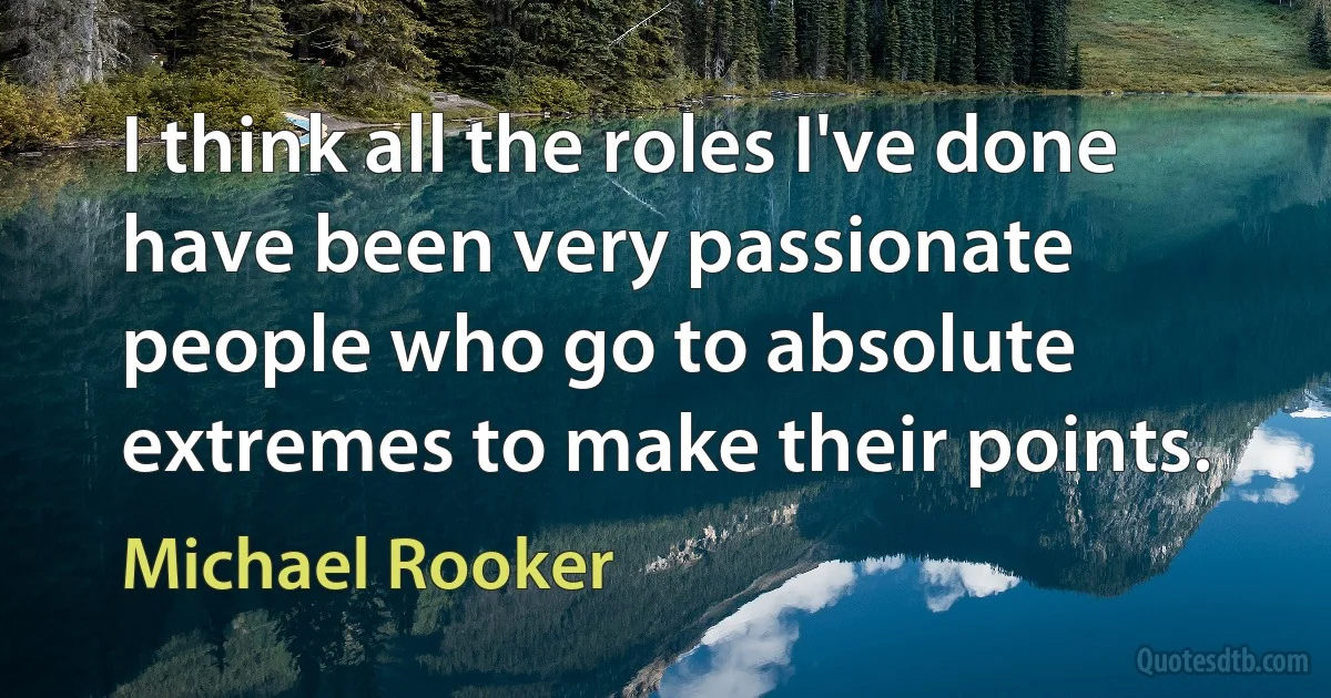 I think all the roles I've done have been very passionate people who go to absolute extremes to make their points. (Michael Rooker)