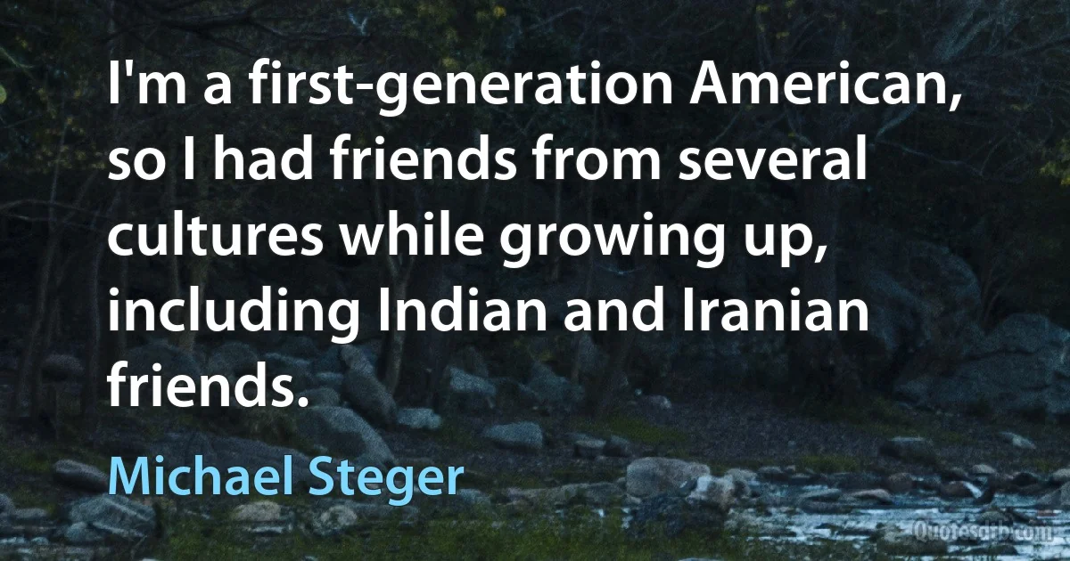 I'm a first-generation American, so I had friends from several cultures while growing up, including Indian and Iranian friends. (Michael Steger)