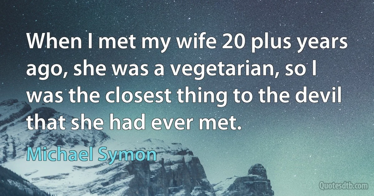 When I met my wife 20 plus years ago, she was a vegetarian, so I was the closest thing to the devil that she had ever met. (Michael Symon)