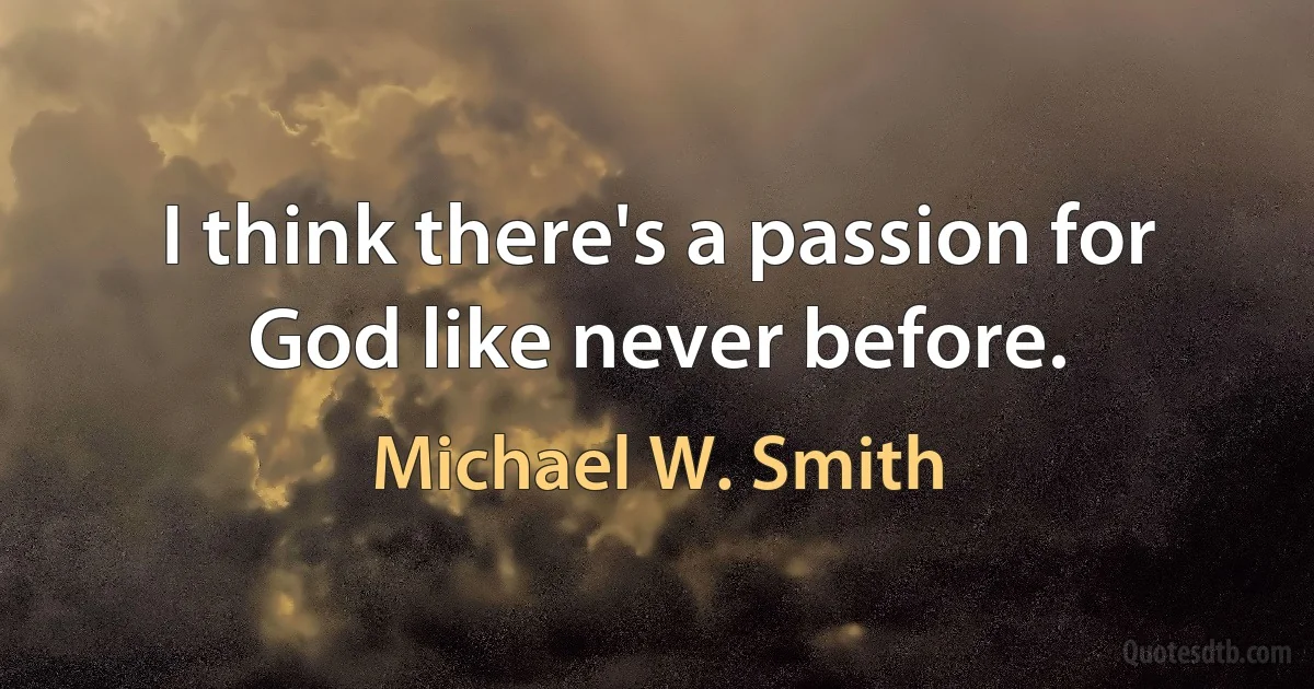 I think there's a passion for God like never before. (Michael W. Smith)