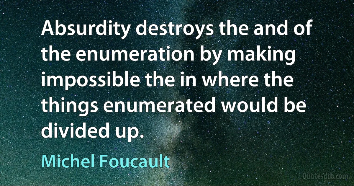 Absurdity destroys the and of the enumeration by making impossible the in where the things enumerated would be divided up. (Michel Foucault)