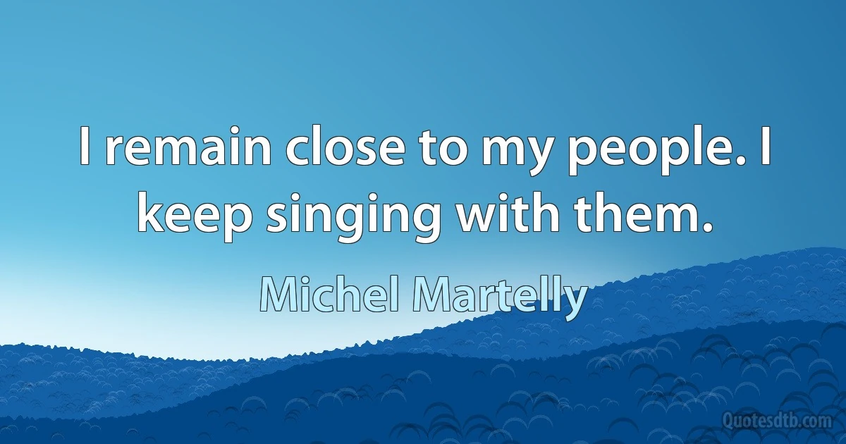 I remain close to my people. I keep singing with them. (Michel Martelly)