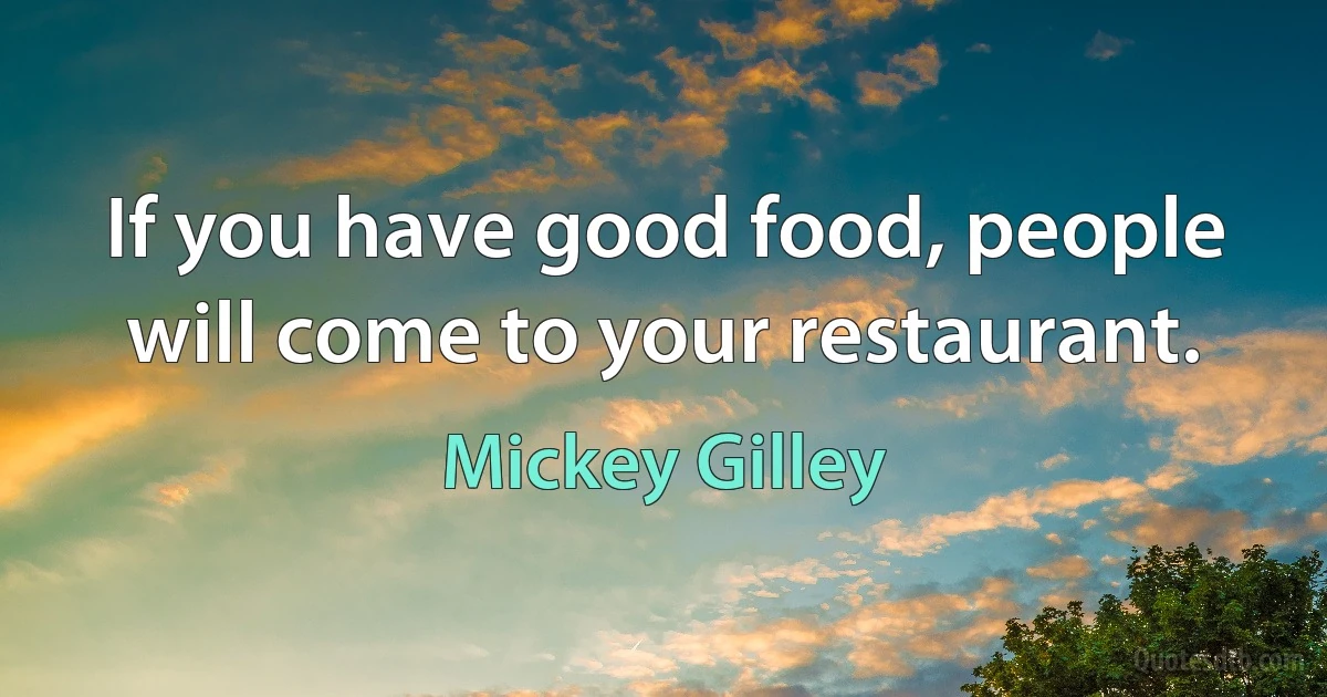 If you have good food, people will come to your restaurant. (Mickey Gilley)