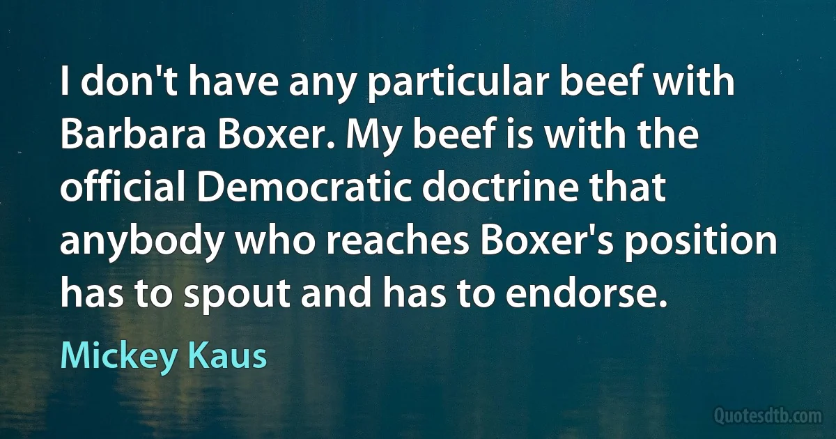 I don't have any particular beef with Barbara Boxer. My beef is with the official Democratic doctrine that anybody who reaches Boxer's position has to spout and has to endorse. (Mickey Kaus)