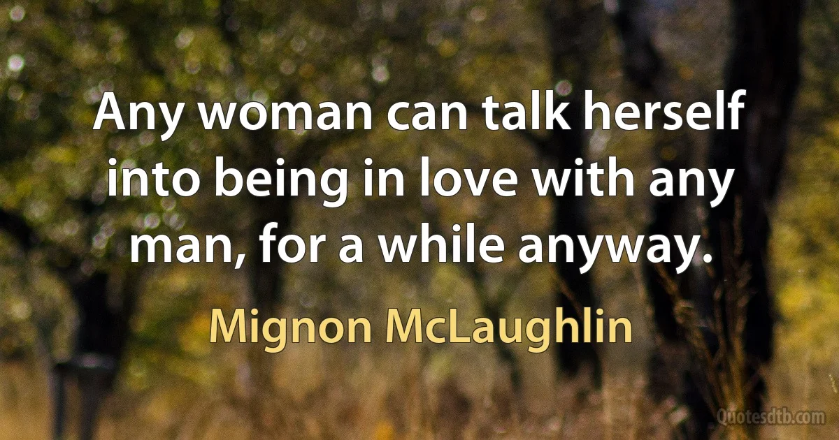 Any woman can talk herself into being in love with any man, for a while anyway. (Mignon McLaughlin)