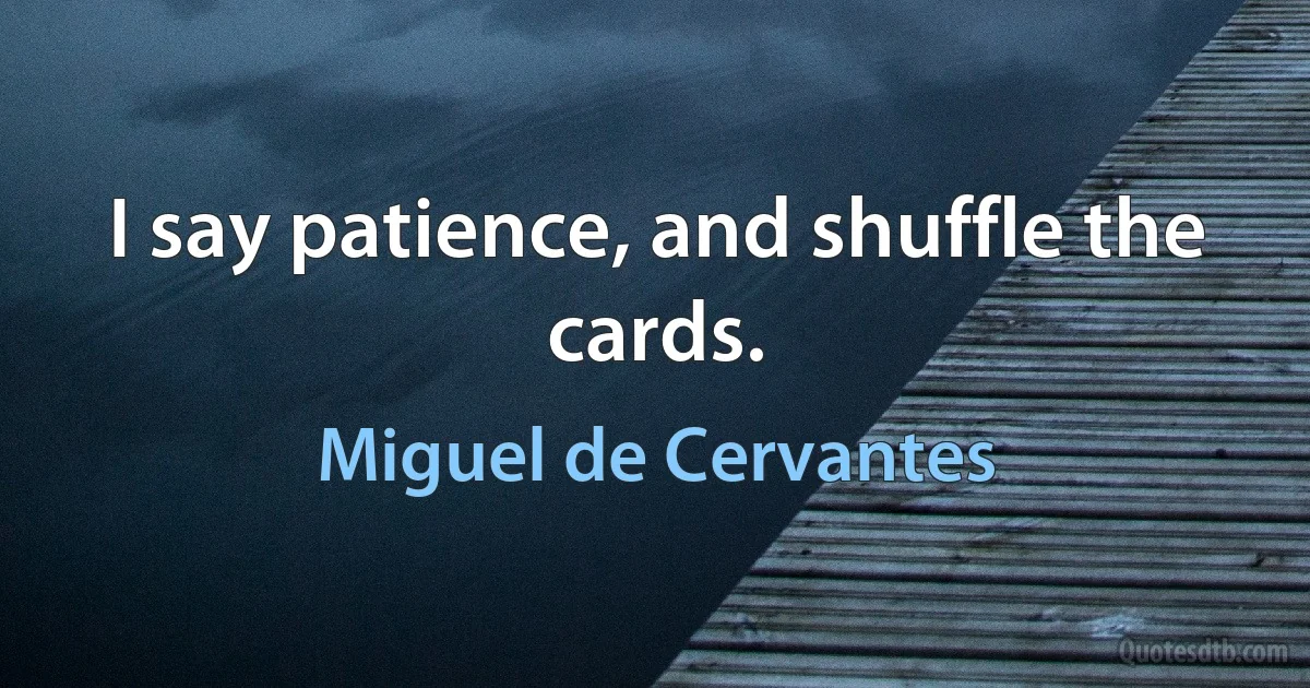 I say patience, and shuffle the cards. (Miguel de Cervantes)