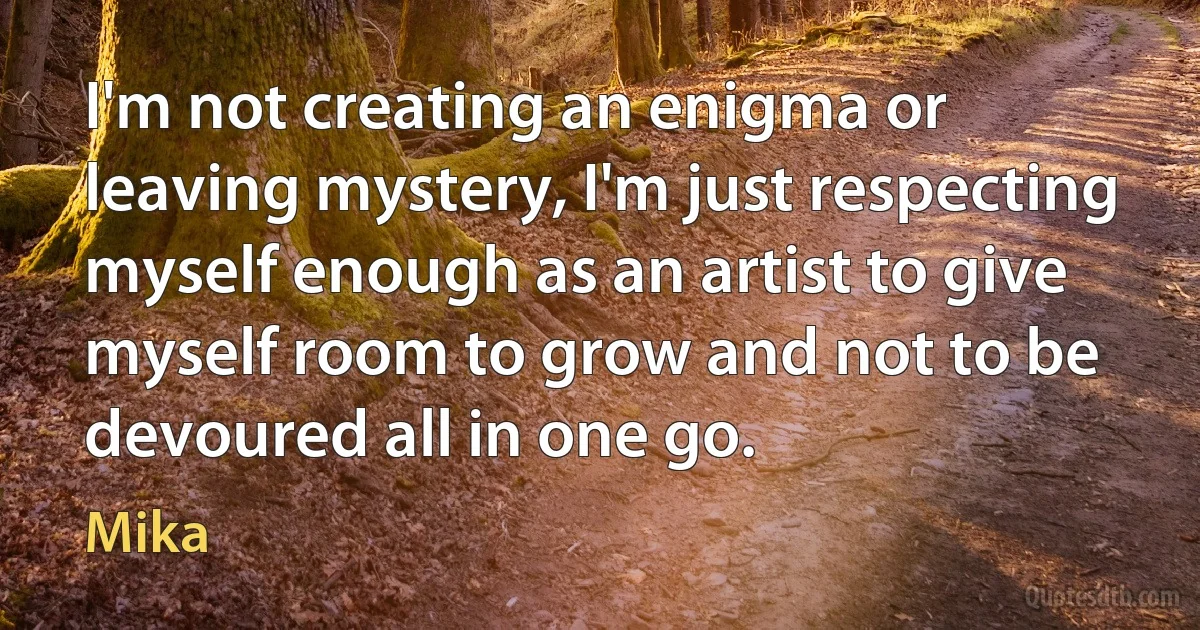 I'm not creating an enigma or leaving mystery, I'm just respecting myself enough as an artist to give myself room to grow and not to be devoured all in one go. (Mika)