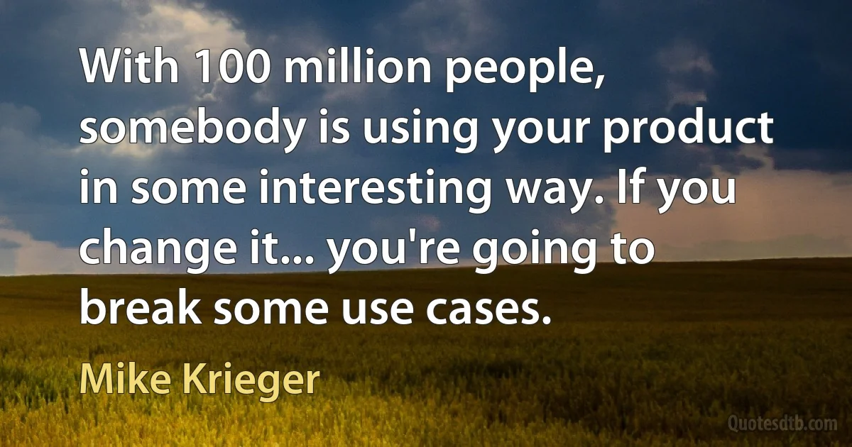 With 100 million people, somebody is using your product in some interesting way. If you change it... you're going to break some use cases. (Mike Krieger)