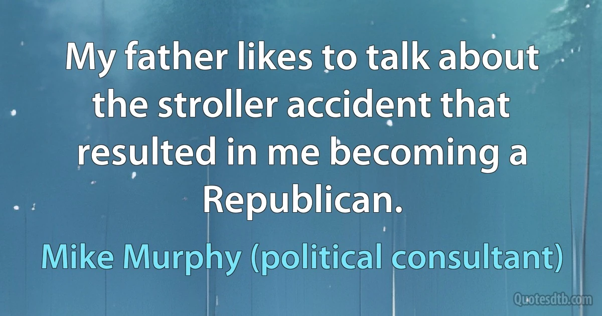 My father likes to talk about the stroller accident that resulted in me becoming a Republican. (Mike Murphy (political consultant))