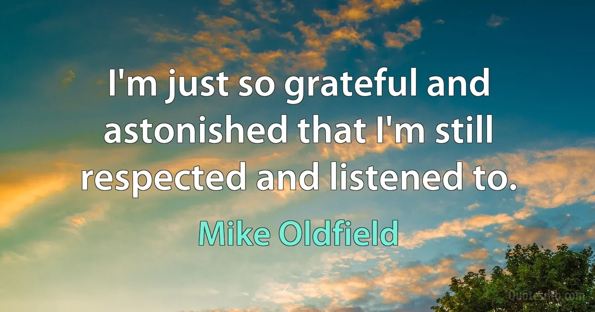 I'm just so grateful and astonished that I'm still respected and listened to. (Mike Oldfield)