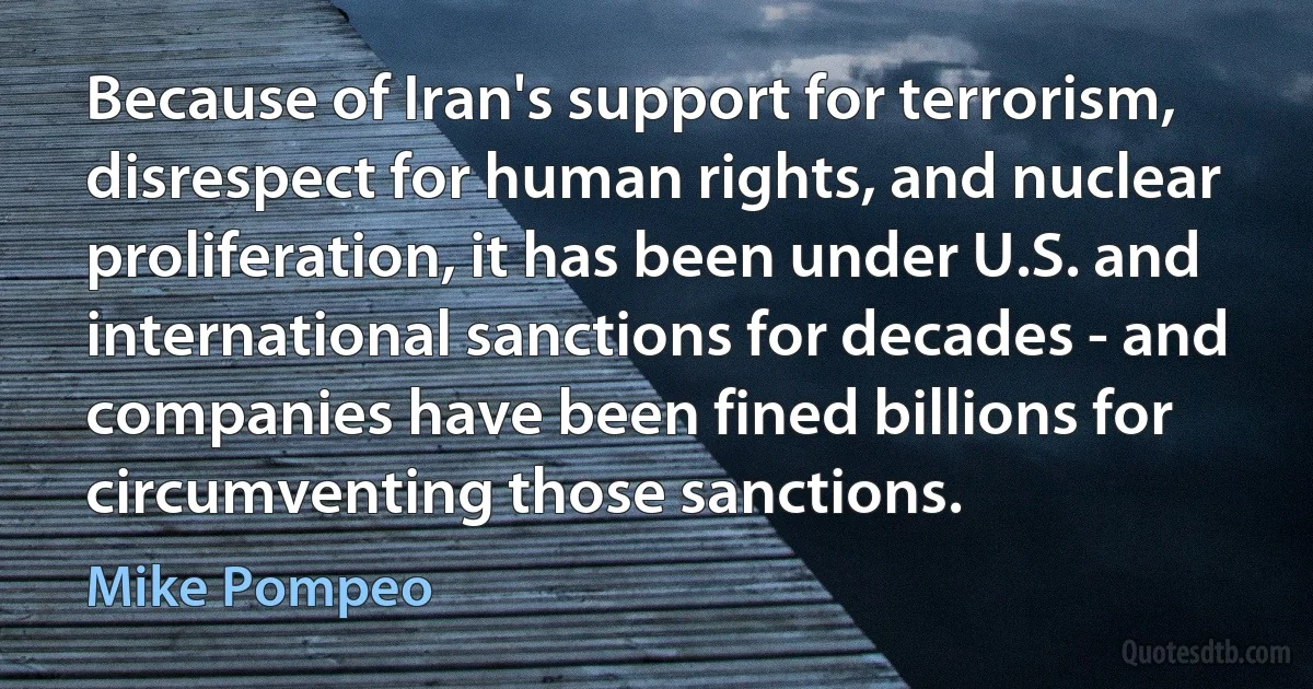 Because of Iran's support for terrorism, disrespect for human rights, and nuclear proliferation, it has been under U.S. and international sanctions for decades - and companies have been fined billions for circumventing those sanctions. (Mike Pompeo)