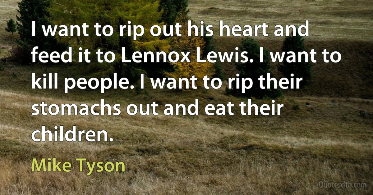 I want to rip out his heart and feed it to Lennox Lewis. I want to kill people. I want to rip their stomachs out and eat their children. (Mike Tyson)