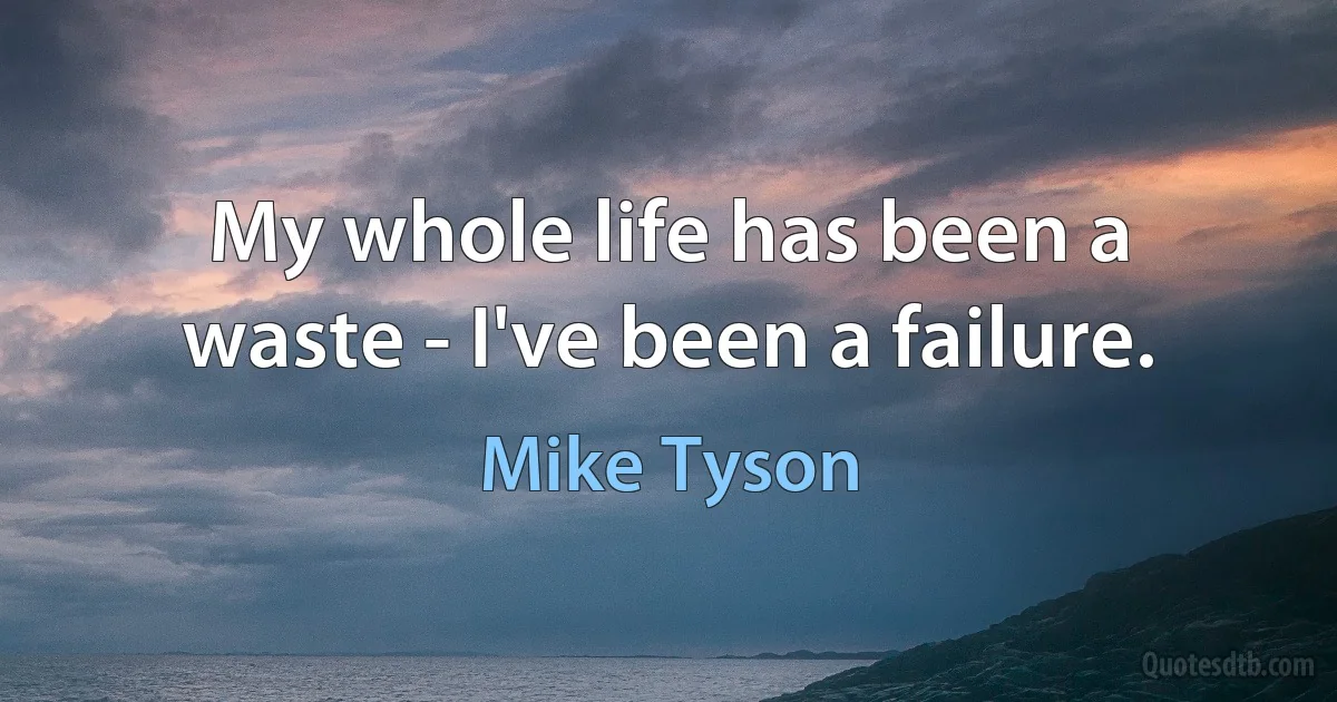 My whole life has been a waste - I've been a failure. (Mike Tyson)