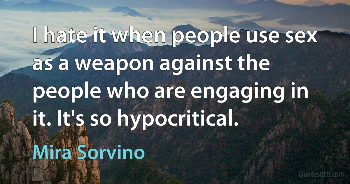 I hate it when people use sex as a weapon against the people who are engaging in it. It's so hypocritical. (Mira Sorvino)