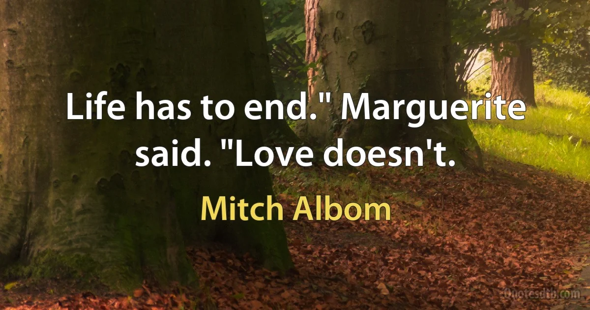 Life has to end." Marguerite said. "Love doesn't. (Mitch Albom)