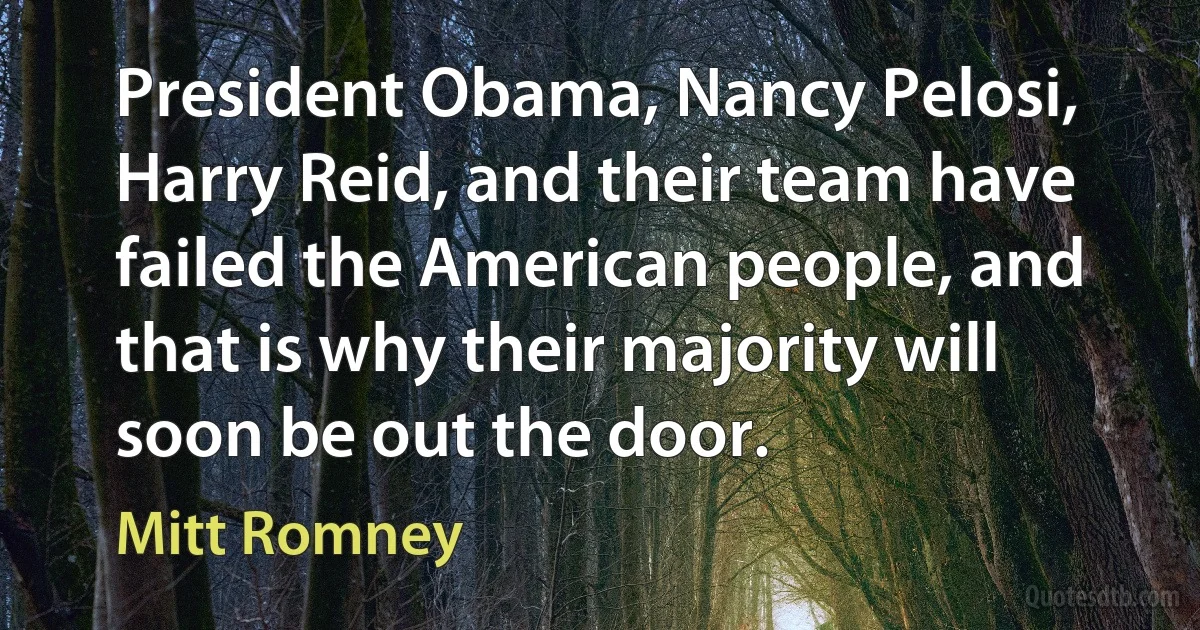 President Obama, Nancy Pelosi, Harry Reid, and their team have failed the American people, and that is why their majority will soon be out the door. (Mitt Romney)