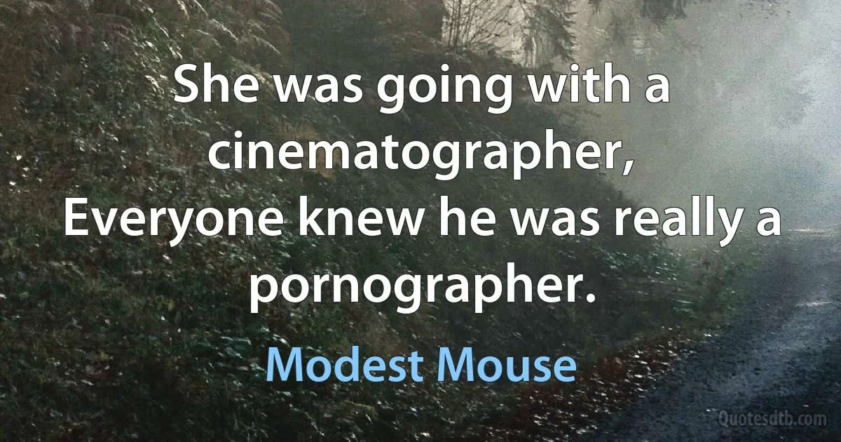 She was going with a cinematographer,
Everyone knew he was really a pornographer. (Modest Mouse)