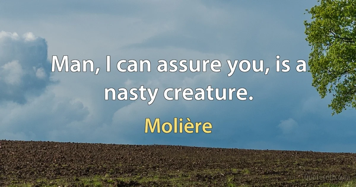 Man, I can assure you, is a nasty creature. (Molière)