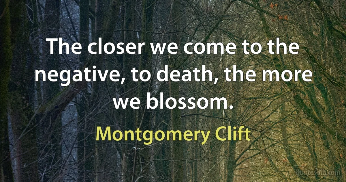 The closer we come to the negative, to death, the more we blossom. (Montgomery Clift)