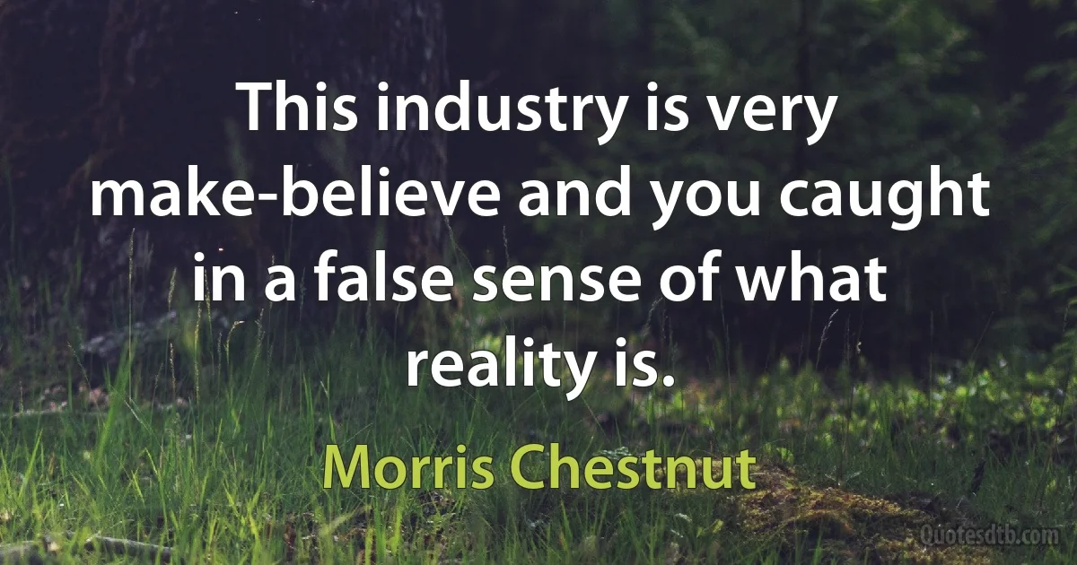 This industry is very make-believe and you caught in a false sense of what reality is. (Morris Chestnut)