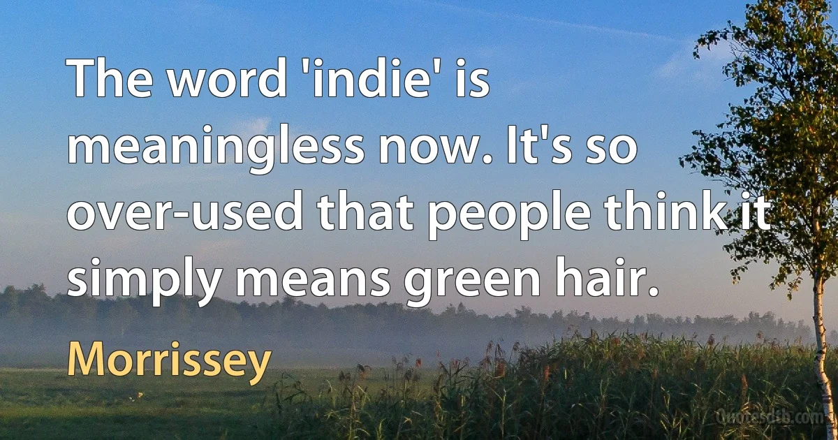 The word 'indie' is meaningless now. It's so over-used that people think it simply means green hair. (Morrissey)