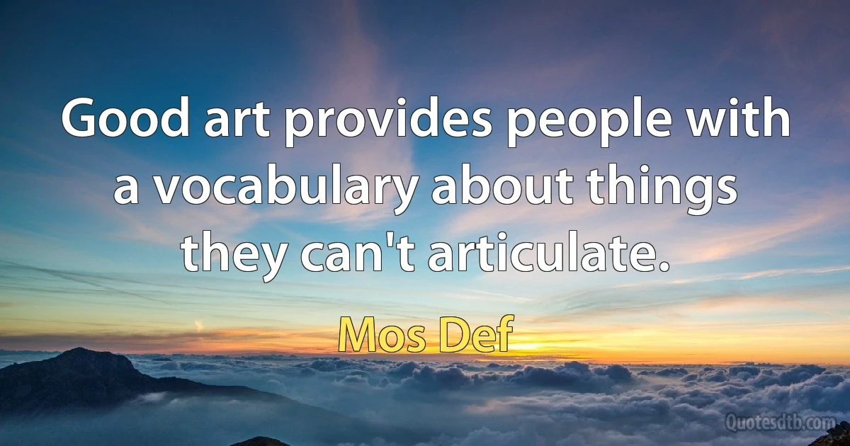 Good art provides people with a vocabulary about things they can't articulate. (Mos Def)