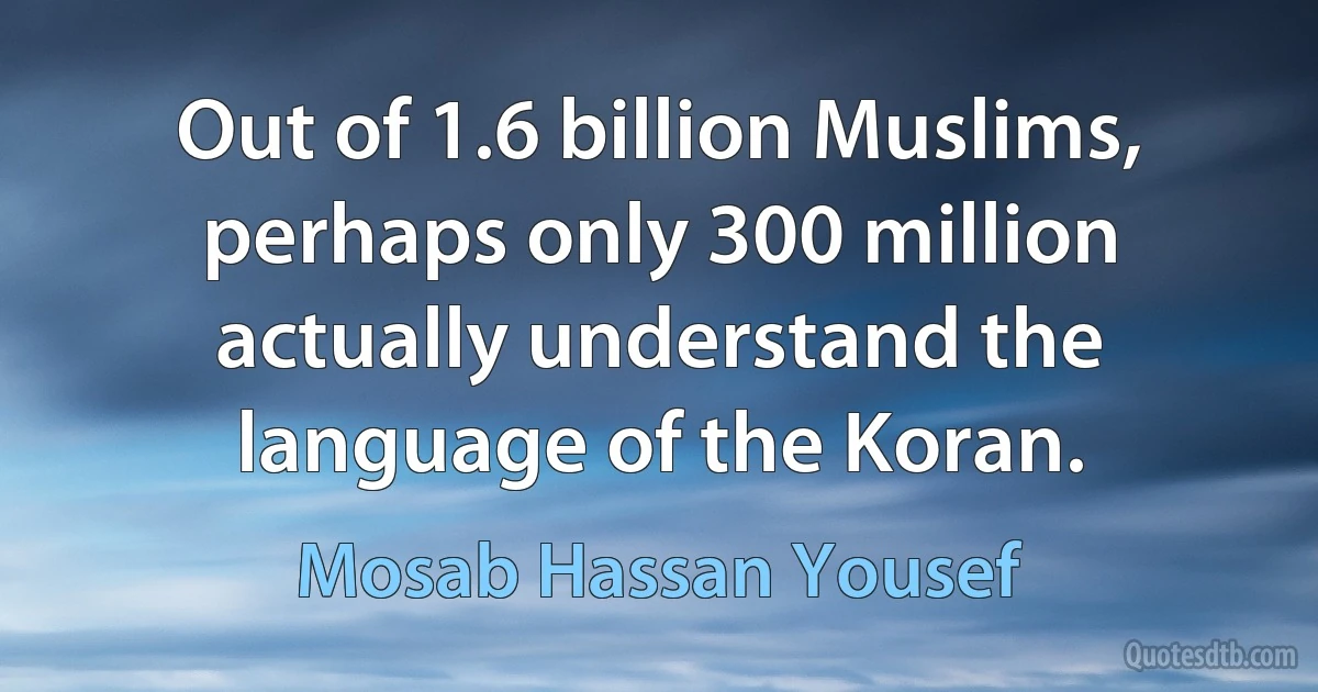 Out of 1.6 billion Muslims, perhaps only 300 million actually understand the language of the Koran. (Mosab Hassan Yousef)