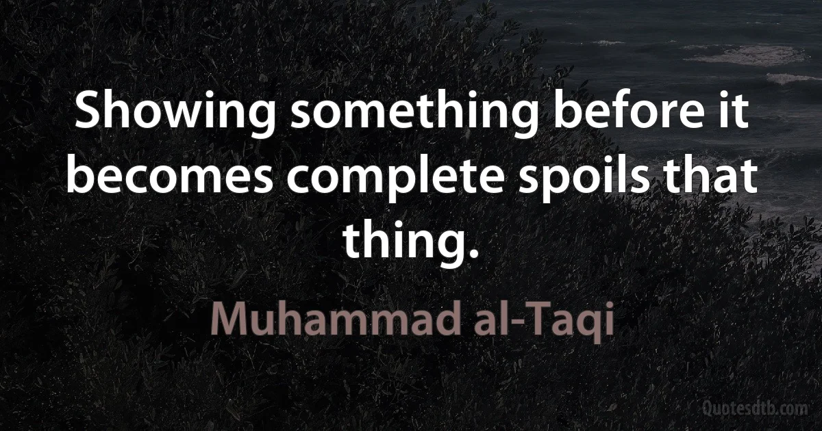 Showing something before it becomes complete spoils that thing. (Muhammad al-Taqi)