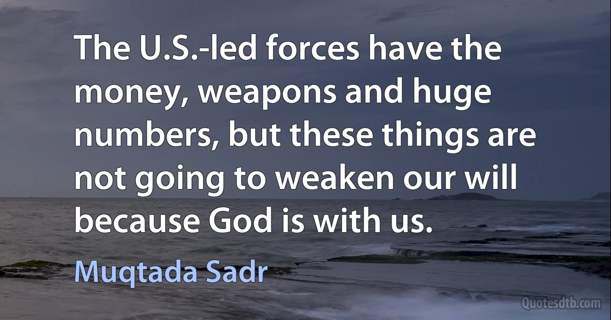 The U.S.-led forces have the money, weapons and huge numbers, but these things are not going to weaken our will because God is with us. (Muqtada Sadr)