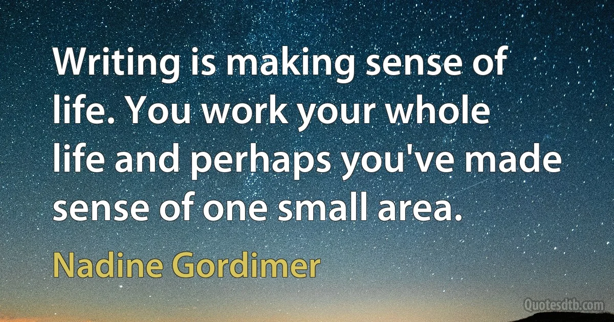 Writing is making sense of life. You work your whole life and perhaps you've made sense of one small area. (Nadine Gordimer)