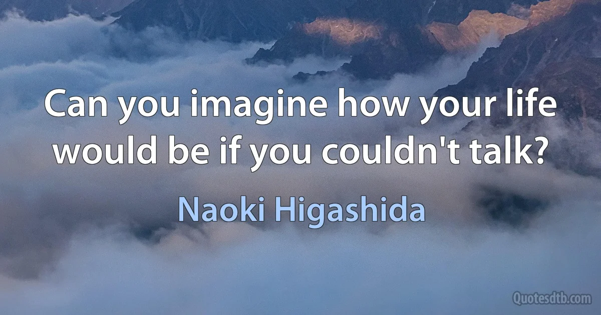 Can you imagine how your life would be if you couldn't talk? (Naoki Higashida)