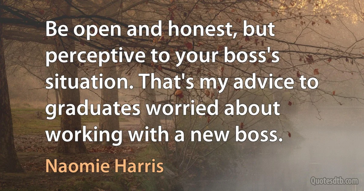 Be open and honest, but perceptive to your boss's situation. That's my advice to graduates worried about working with a new boss. (Naomie Harris)