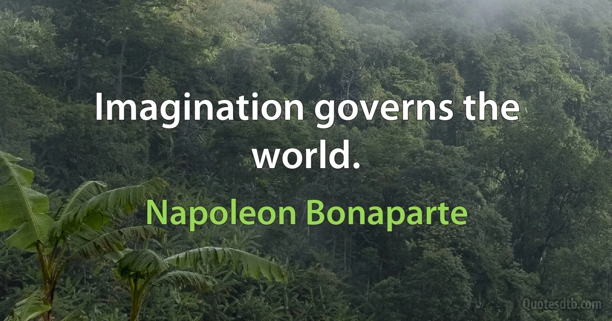 Imagination governs the world. (Napoleon Bonaparte)