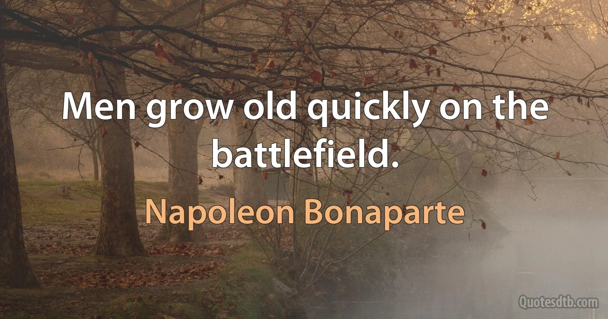 Men grow old quickly on the battlefield. (Napoleon Bonaparte)