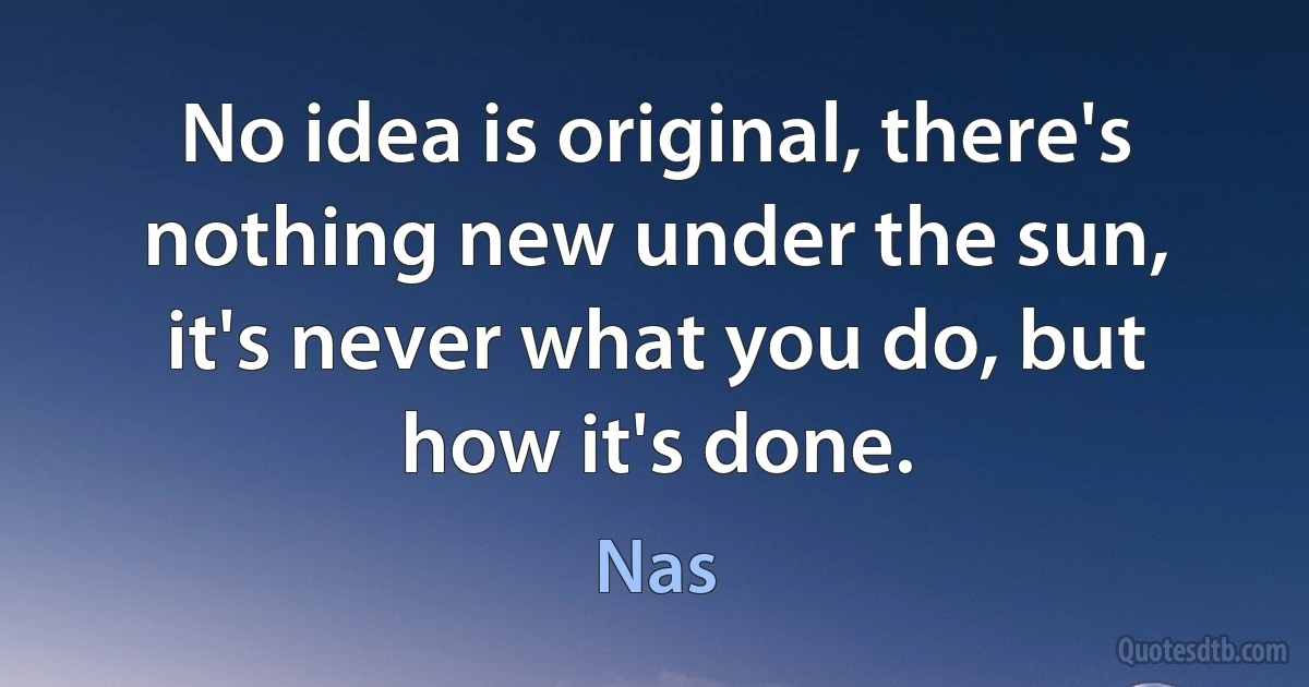 No idea is original, there's nothing new under the sun, it's never what you do, but how it's done. (Nas)