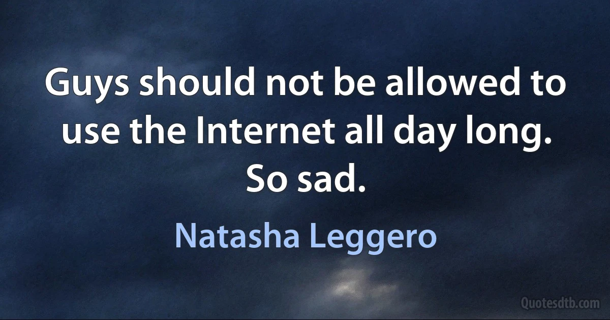 Guys should not be allowed to use the Internet all day long. So sad. (Natasha Leggero)