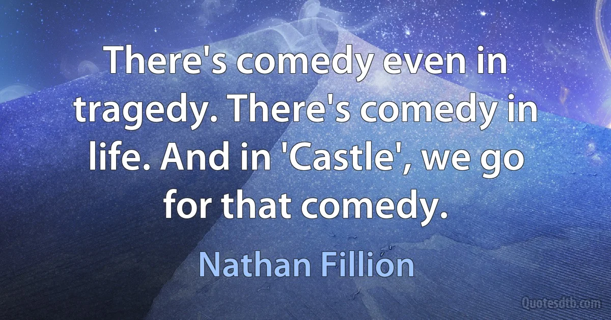 There's comedy even in tragedy. There's comedy in life. And in 'Castle', we go for that comedy. (Nathan Fillion)