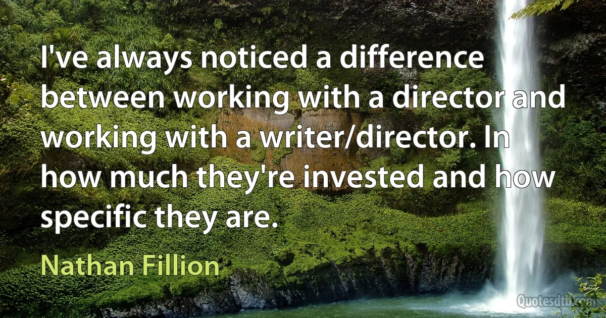 I've always noticed a difference between working with a director and working with a writer/director. In how much they're invested and how specific they are. (Nathan Fillion)