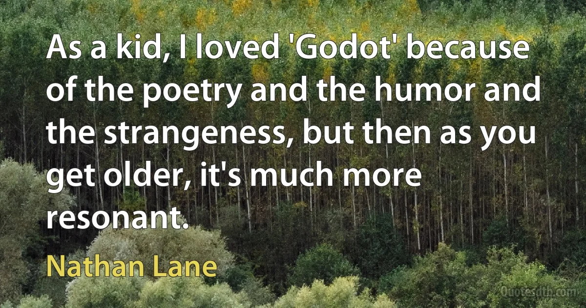 As a kid, I loved 'Godot' because of the poetry and the humor and the strangeness, but then as you get older, it's much more resonant. (Nathan Lane)