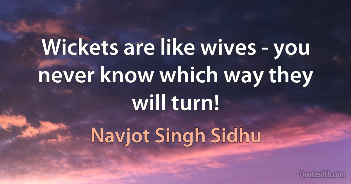 Wickets are like wives - you never know which way they will turn! (Navjot Singh Sidhu)