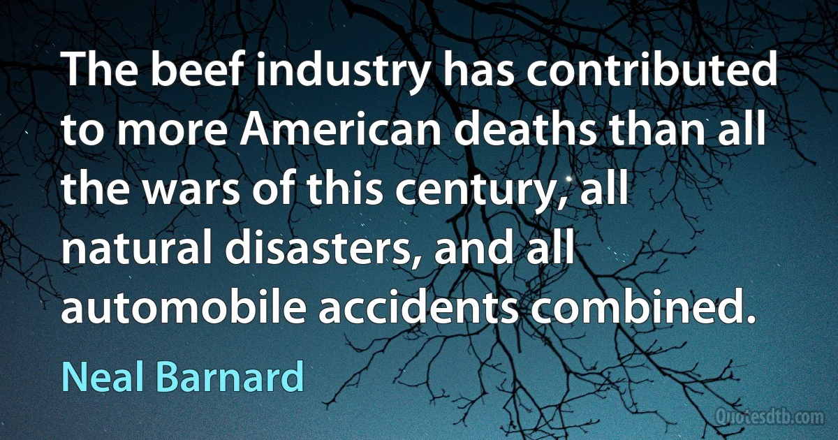 The beef industry has contributed to more American deaths than all the wars of this century, all natural disasters, and all automobile accidents combined. (Neal Barnard)